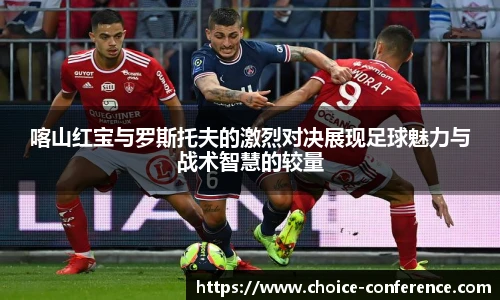 喀山红宝与罗斯托夫的激烈对决展现足球魅力与战术智慧的较量